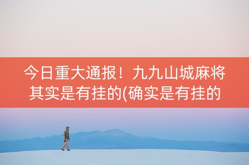 今日重大通报！九九山城麻将其实是有挂的(确实是有挂的)