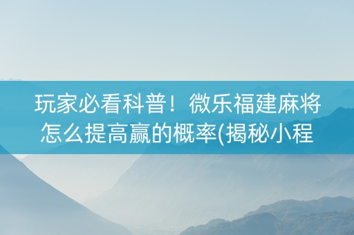 玩家必看科普！微乐福建麻将怎么提高赢的概率(揭秘小程序赢牌技巧)