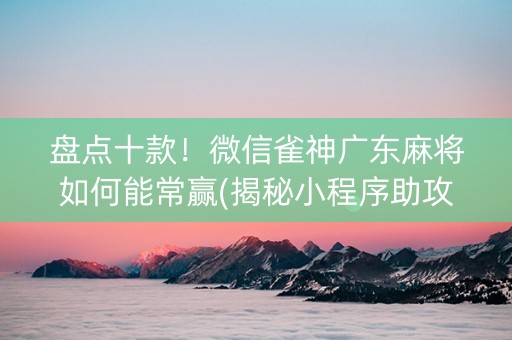 盘点十款！微信雀神广东麻将如何能常赢(揭秘小程序助攻神器)