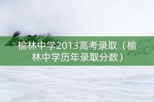 榆林中学2013高考录取（榆林中学历年录取分数）