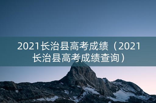 2021长治县高考成绩（2021长治县高考成绩查询）