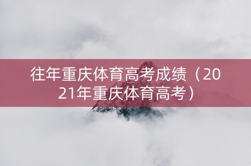 往年重庆体育高考成绩（2021年重庆体育高考）