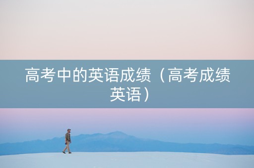 高考中的英语成绩（高考成绩 英语）