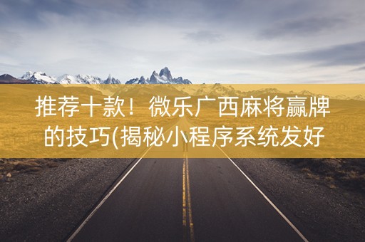 推荐十款！微乐广西麻将赢牌的技巧(揭秘小程序系统发好牌)