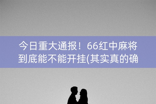今日重大通报！66红中麻将到底能不能开挂(其实真的确实有挂)
