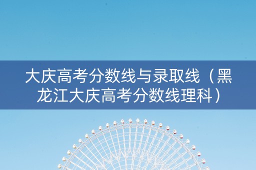 大庆高考分数线与录取线（黑龙江大庆高考分数线理科）