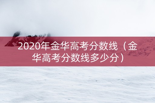 2020年金华高考分数线（金华高考分数线多少分）