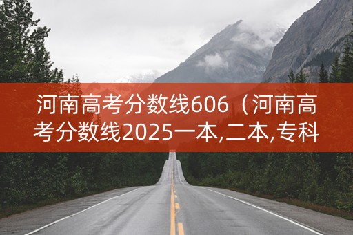 河南高考分数线606（河南高考分数线2025一本,二本,专科）