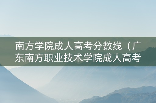南方学院成人高考分数线（广东南方职业技术学院成人高考）