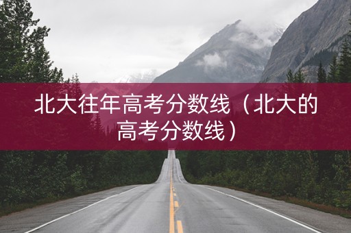 北大往年高考分数线（北大的高考分数线）