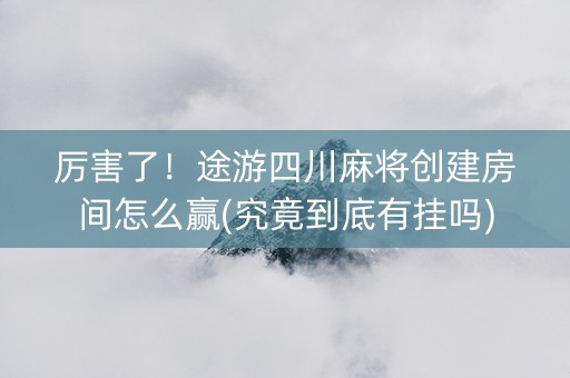 厉害了！途游四川麻将创建房间怎么赢(究竟到底有挂吗)