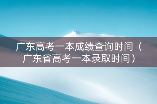 广东高考一本成绩查询时间（广东省高考一本录取时间）