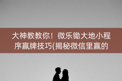 大神教教你！微乐锄大地小程序赢牌技巧(揭秘微信里赢的诀窍)