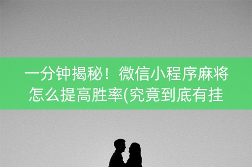 一分钟揭秘！微信小程序麻将怎么提高胜率(究竟到底有挂吗)