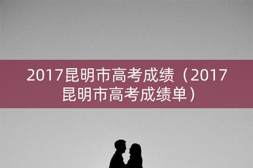 2017昆明市高考成绩（2017昆明市高考成绩单）