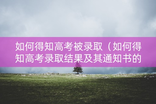 如何得知高考被录取（如何得知高考录取结果及其通知书的物流情况）
