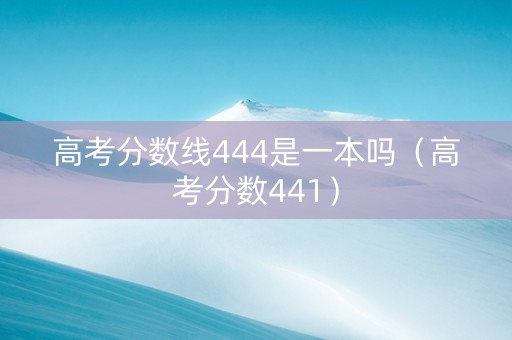 高考分数线444是一本吗（高考分数441）