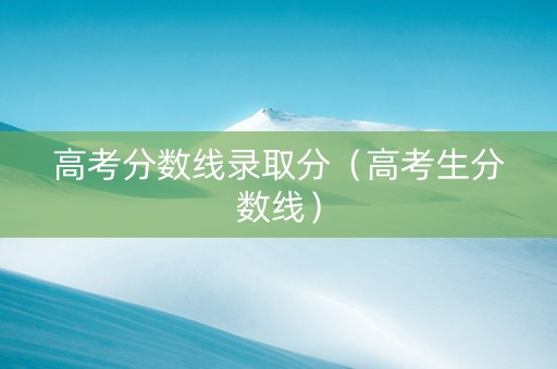 高考分数线录取分（高考生分数线）