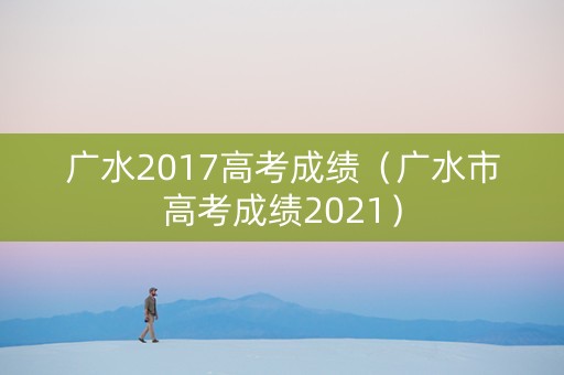 广水2017高考成绩（广水市高考成绩2021）