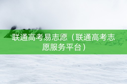 联通高考易志愿（联通高考志愿服务平台）