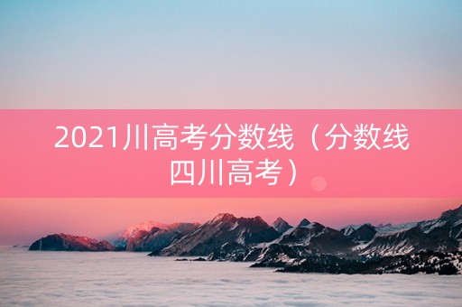 2021川高考分数线（分数线四川高考）