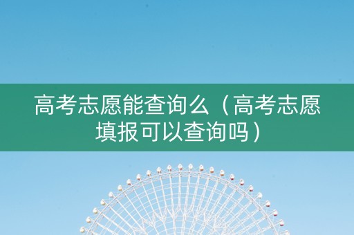 高考志愿能查询么（高考志愿填报可以查询吗）
