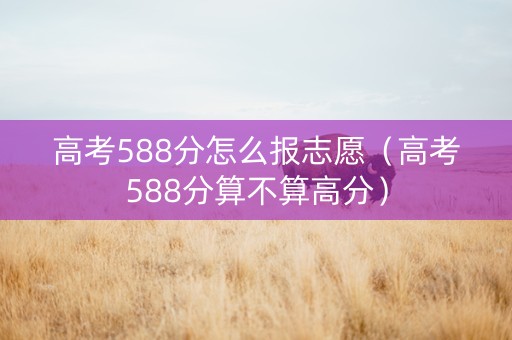 高考588分怎么报志愿（高考588分算不算高分）