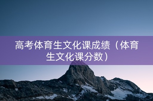 高考体育生文化课成绩（体育生文化课分数）