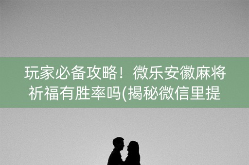 玩家必备攻略！微乐安徽麻将祈福有胜率吗(揭秘微信里提高胜率)