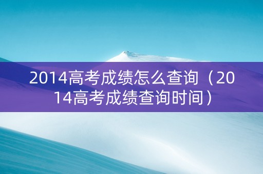 2014高考成绩怎么查询（2014高考成绩查询时间）