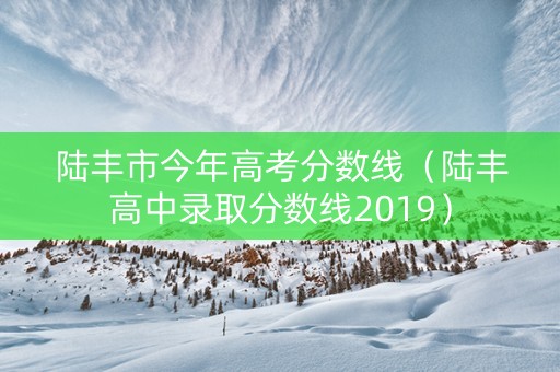 陆丰市今年高考分数线（陆丰高中录取分数线2019）