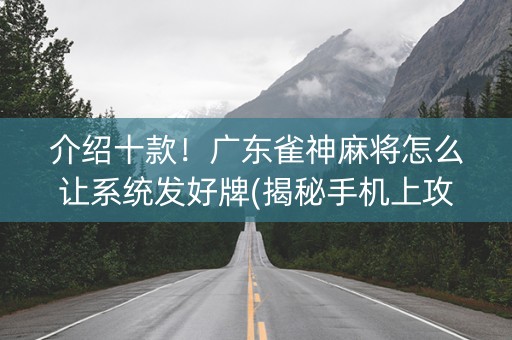 介绍十款！广东雀神麻将怎么让系统发好牌(揭秘手机上攻略插件)