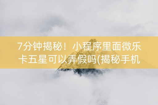 7分钟揭秘！小程序里面微乐卡五星可以弄假吗(揭秘手机上规律攻略)