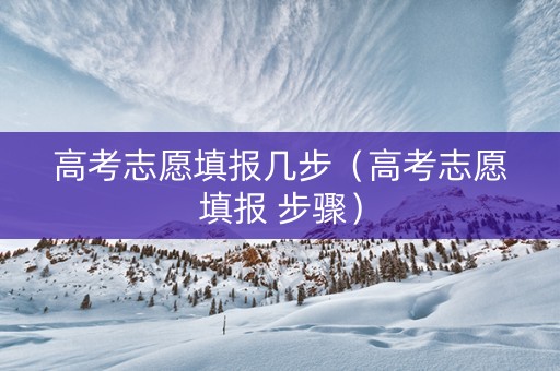 高考志愿填报几步（高考志愿填报 步骤）