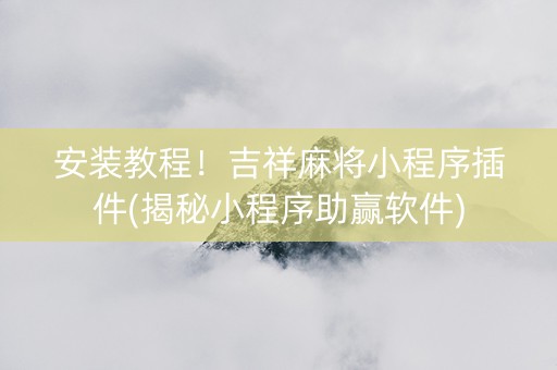安装教程！吉祥麻将小程序插件(揭秘小程序助赢软件)