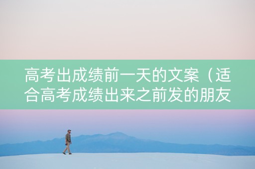 高考出成绩前一天的文案（适合高考成绩出来之前发的朋友圈）