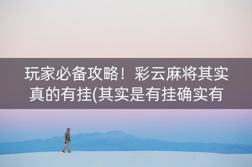 玩家必备攻略！彩云麻将其实真的有挂(其实是有挂确实有挂)