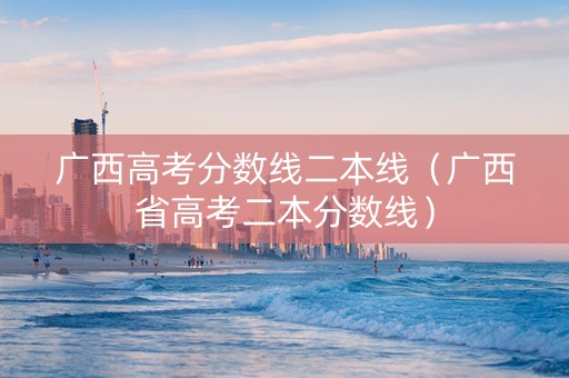 广西高考分数线二本线（广西省高考二本分数线）