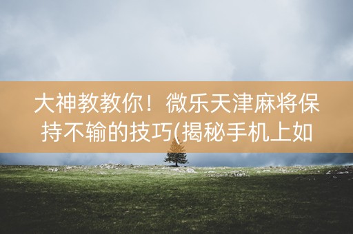 大神教教你！微乐天津麻将保持不输的技巧(揭秘手机上如何让牌变好)