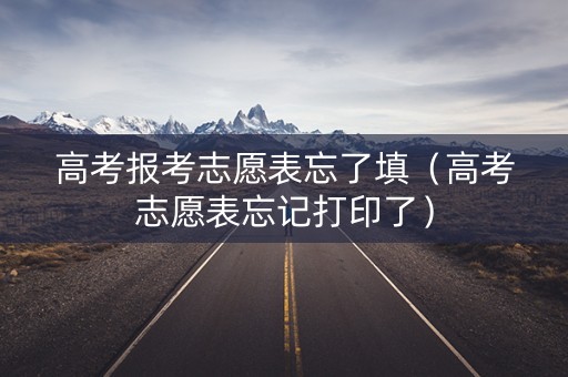 高考报考志愿表忘了填（高考志愿表忘记打印了）