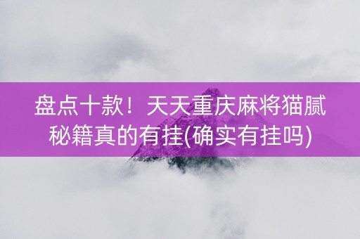 盘点十款！天天重庆麻将猫腻秘籍真的有挂(确实有挂吗)