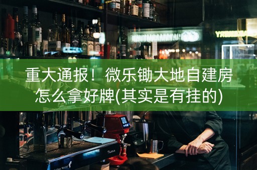 重大通报！微乐锄大地自建房怎么拿好牌(其实是有挂的)