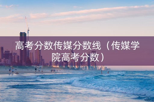 高考分数传媒分数线（传媒学院高考分数）