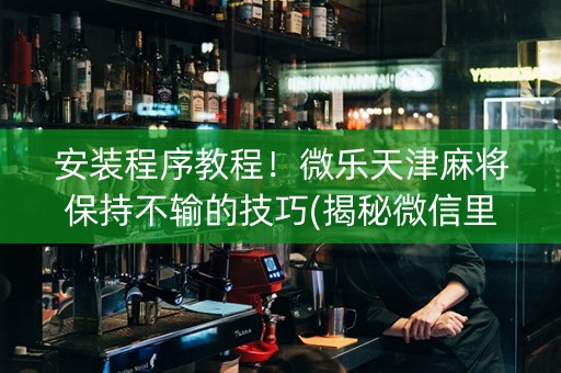 安装程序教程！微乐天津麻将保持不输的技巧(揭秘微信里胡牌神器)
