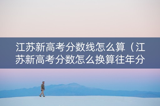 江苏新高考分数线怎么算（江苏新高考分数怎么换算往年分数）