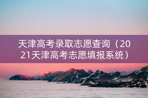 天津高考录取志愿查询（2021天津高考志愿填报系统）
