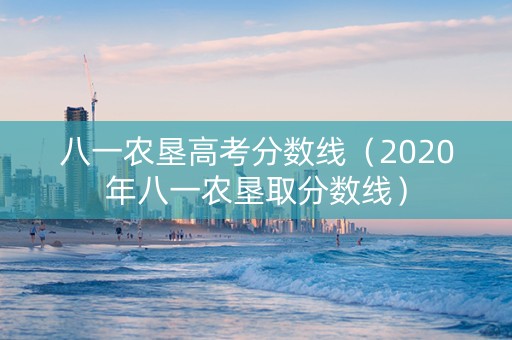 八一农垦高考分数线（2020年八一农垦取分数线）