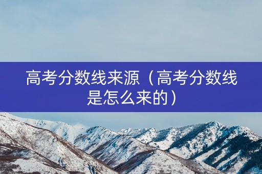 高考分数线来源（高考分数线是怎么来的）