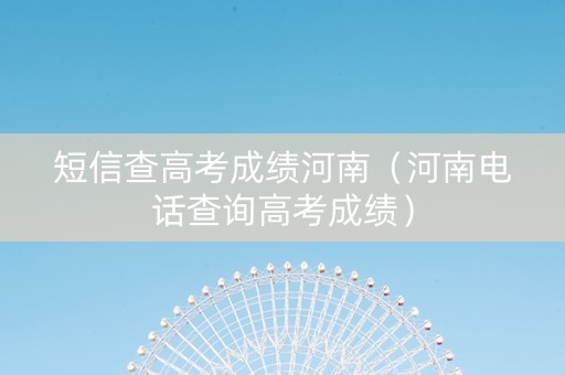 短信查高考成绩河南（河南电话查询高考成绩）