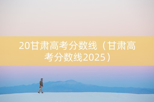 20甘肃高考分数线（甘肃高考分数线2025）